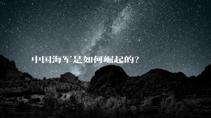 中国海军是如何崛起的？
